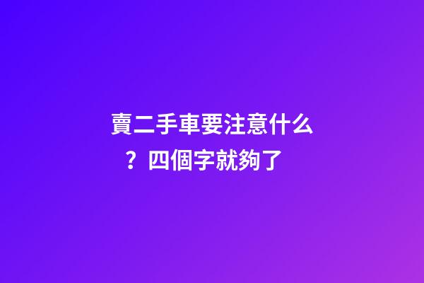 賣二手車要注意什么？四個字就夠了